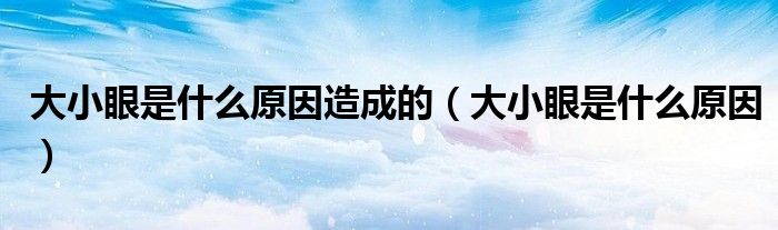 大小眼是什么原因造成的（大小眼是什么原因）