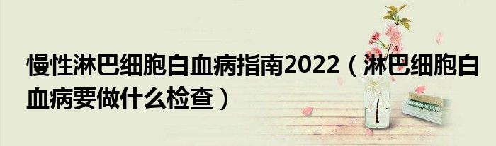 慢性淋巴細(xì)胞白血病指南2022（淋巴細(xì)胞白血病要做什么檢查）