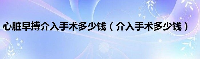 心臟早搏介入手術(shù)多少錢（介入手術(shù)多少錢）