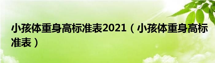 小孩體重身高標(biāo)準(zhǔn)表2021（小孩體重身高標(biāo)準(zhǔn)表）