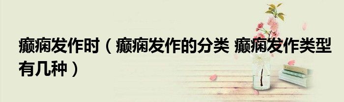 癲癇發(fā)作時（癲癇發(fā)作的分類 癲癇發(fā)作類型有幾種）