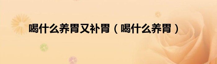 喝什么養(yǎng)胃又補胃（喝什么養(yǎng)胃）