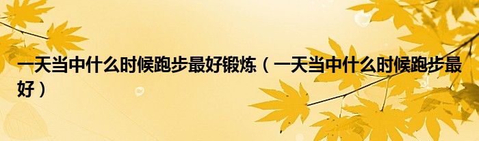 一天當(dāng)中什么時(shí)候跑步最好鍛煉（一天當(dāng)中什么時(shí)候跑步最好）