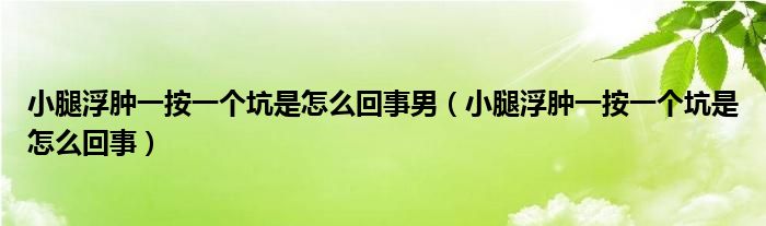 小腿浮腫一按一個坑是怎么回事男（小腿浮腫一按一個坑是怎么回事）
