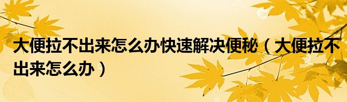 大便拉不出來(lái)怎么辦快速解決便秘（大便拉不出來(lái)怎么辦）