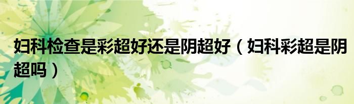 婦科檢查是彩超好還是陰超好（婦科彩超是陰超嗎）