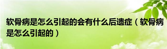 軟骨病是怎么引起的會有什么后遺癥（軟骨病是怎么引起的）