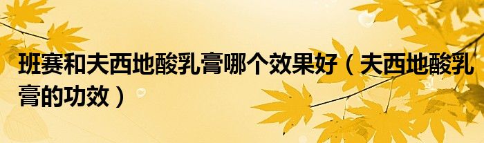 班賽和夫西地酸乳膏哪個(gè)效果好(夫西地酸乳膏的功效)