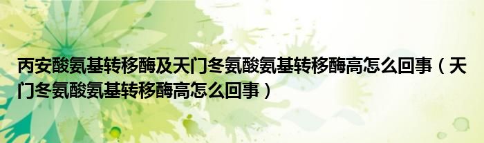 丙安酸氨基轉(zhuǎn)移酶及天門冬氨酸氨基轉(zhuǎn)移酶高怎么回事（天門冬氨酸氨基轉(zhuǎn)移酶高怎么回事）