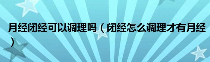 月經(jīng)閉經(jīng)可以調(diào)理嗎（閉經(jīng)怎么調(diào)理才有月經(jīng)）