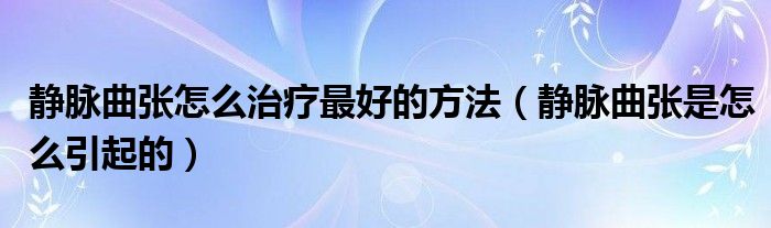 靜脈曲張?jiān)趺粗委熥詈玫姆椒ǎo脈曲張是怎么引起的)