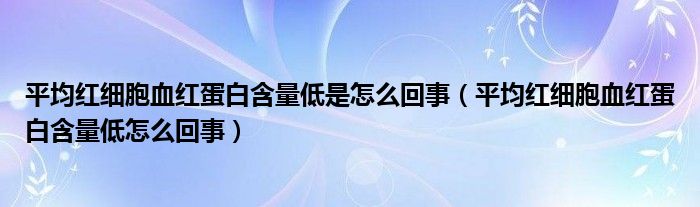 平均紅細(xì)胞血紅蛋白含量低是怎么回事（平均紅細(xì)胞血紅蛋白含量低怎么回事）