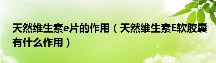 天然維生素e片的作用(天然維生素E軟膠囊有什么作用)