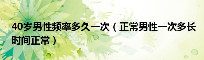 40歲男性頻率多久一次（正常男性一次多長時(shí)間正常）