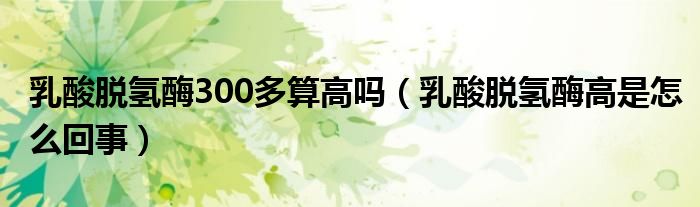 乳酸脫氫酶300多算高嗎（乳酸脫氫酶高是怎么回事）