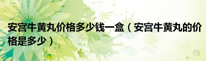 安宮牛黃丸價(jià)格多少錢一盒（安宮牛黃丸的價(jià)格是多少）