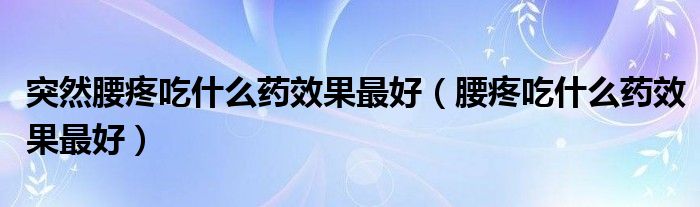 突然腰疼吃什么藥效果最好(腰疼吃什么藥效果最好)