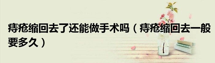 痔瘡縮回去了還能做手術(shù)嗎（痔瘡縮回去一般要多久）