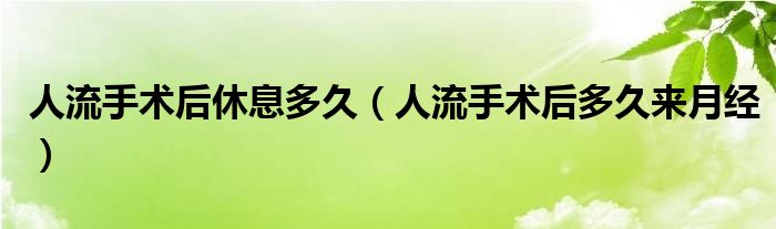 人流手術(shù)后休息多久(人流手術(shù)后多久來月經(jīng))