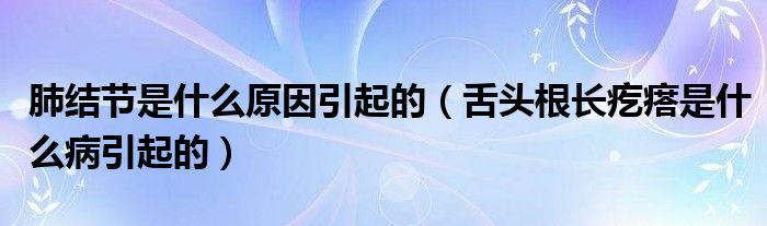 肺結(jié)節(jié)是什么原因引起的(舌頭根長疙瘩是什么病引起的)