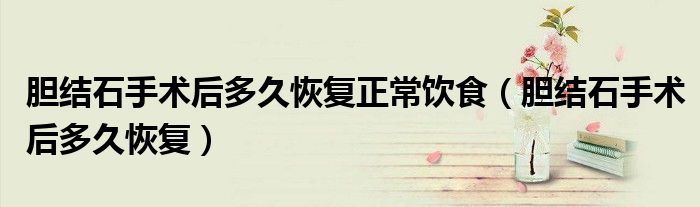 膽結(jié)石手術(shù)后多久恢復(fù)正常飲食（膽結(jié)石手術(shù)后多久恢復(fù)）
