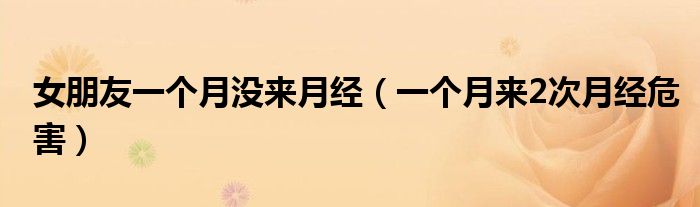 女朋友一個月沒來月經（一個月來2次月經危害）
