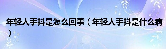 年輕人手抖是怎么回事（年輕人手抖是什么?。? /></span>
		<span id=