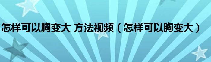 怎樣可以胸變大 方法視頻(怎樣可以胸變大)