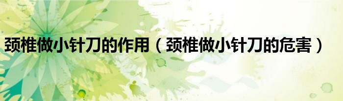 頸椎做小針刀的作用（頸椎做小針刀的危害）
