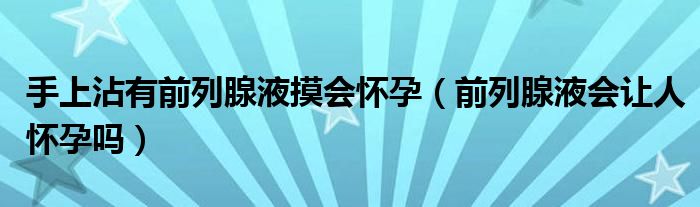 手上沾有前列腺液摸會懷孕（前列腺液會讓人懷孕嗎）