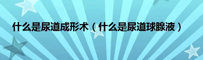 什么是尿道成形術(shù)(什么是尿道球腺液)