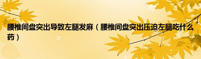 腰椎間盤突出導致左腿發(fā)麻（腰椎間盤突出壓迫左腿吃什么藥）