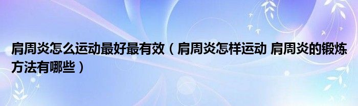 肩周炎怎么運(yùn)動最好最有效（肩周炎怎樣運(yùn)動 肩周炎的鍛煉方法有哪些）