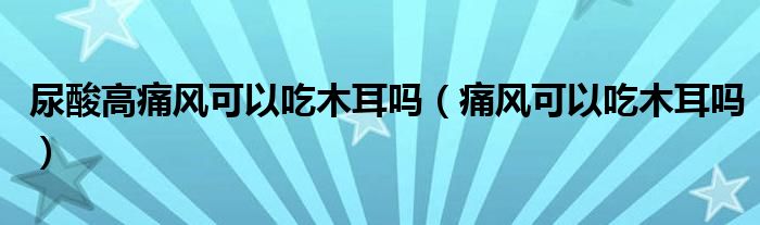 尿酸高痛風可以吃木耳嗎（痛風可以吃木耳嗎）