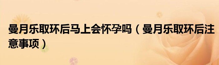 曼月樂(lè)取環(huán)后馬上會(huì)懷孕嗎(曼月樂(lè)取環(huán)后注意事項(xiàng))