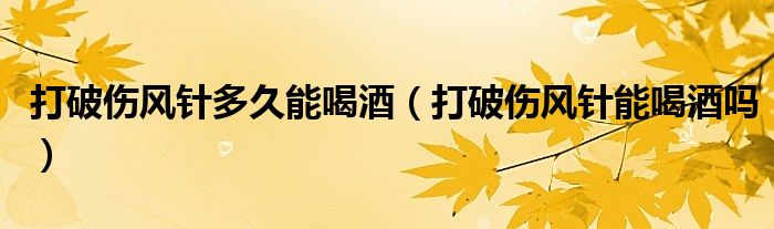 打破傷風(fēng)針多久能喝酒(打破傷風(fēng)針能喝酒嗎)