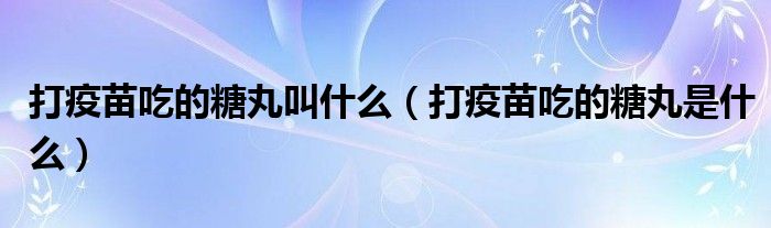 打疫苗吃的糖丸叫什么(打疫苗吃的糖丸是什么)