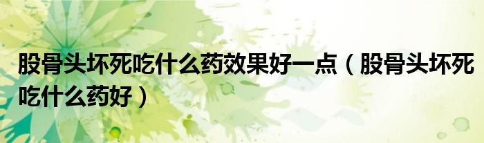 股骨頭壞死吃什么藥效果好一點(diǎn)（股骨頭壞死吃什么藥好）
