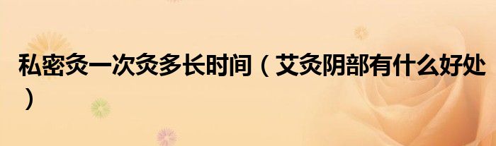 私密灸一次灸多長時間（艾灸陰部有什么好處）