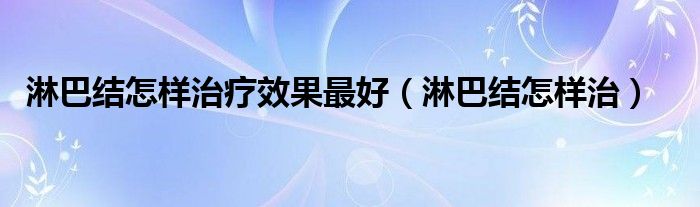 淋巴結(jié)怎樣治療效果最好（淋巴結(jié)怎樣治）