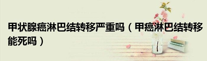 甲狀腺癌淋巴結(jié)轉(zhuǎn)移嚴(yán)重嗎(甲癌淋巴結(jié)轉(zhuǎn)移能死嗎)