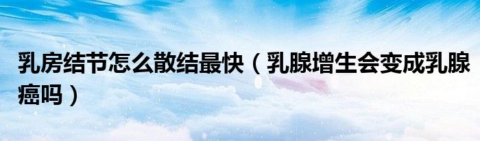 乳房結(jié)節(jié)怎么散結(jié)最快(乳腺增生會變成乳腺癌嗎)