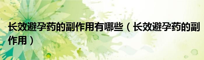 長(zhǎng)效避孕藥的副作用有哪些（長(zhǎng)效避孕藥的副作用）