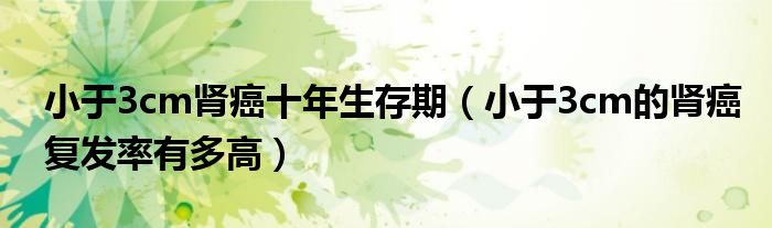 小于3cm腎癌十年生存期(小于3cm的腎癌復(fù)發(fā)率有多高)