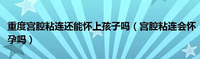 重度宮腔粘連還能懷上孩子嗎（宮腔粘連會懷孕嗎）