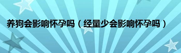 養(yǎng)狗會(huì)影響懷孕嗎(經(jīng)量少會(huì)影響懷孕嗎)
