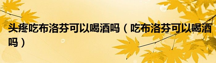 頭疼吃布洛芬可以喝酒嗎（吃布洛芬可以喝酒嗎）
