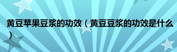 黃豆蘋(píng)果豆?jié){的功效（黃豆豆?jié){的功效是什么）