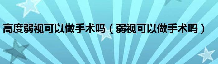 高度弱視可以做手術(shù)嗎(弱視可以做手術(shù)嗎)