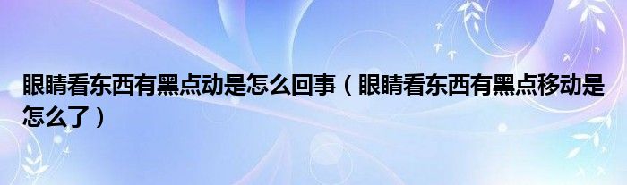 眼睛看東西有黑點(diǎn)動(dòng)是怎么回事(眼睛看東西有黑點(diǎn)移動(dòng)是怎么了)